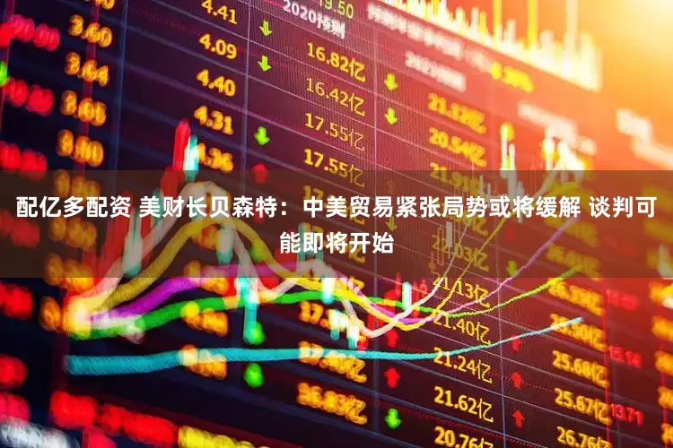 配亿多配资 美财长贝森特：中美贸易紧张局势或将缓解 谈判可能即将开始
