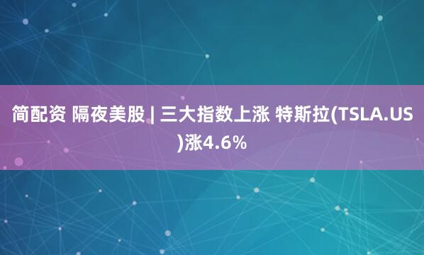简配资 隔夜美股 | 三大指数上涨 特斯拉(TSLA.US)涨4.6%