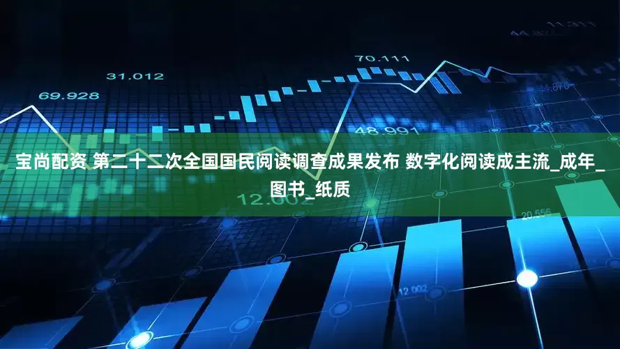 宝尚配资 第二十二次全国国民阅读调查成果发布 数字化阅读成主流_成年_图书_纸质