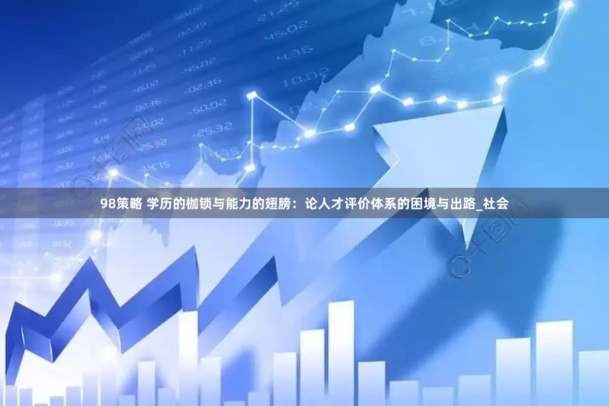 98策略 学历的枷锁与能力的翅膀：论人才评价体系的困境与出路_社会
