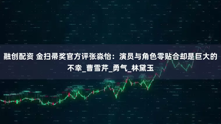 融创配资 金扫帚奖官方评张淼怡：演员与角色零贴合却是巨大的不幸_曹雪芹_勇气_林黛玉