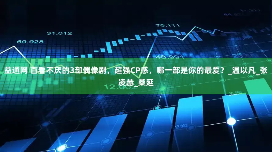 益通网 百看不厌的3部偶像剧，超强CP感，哪一部是你的最爱？_温以凡_张凌赫_桑延