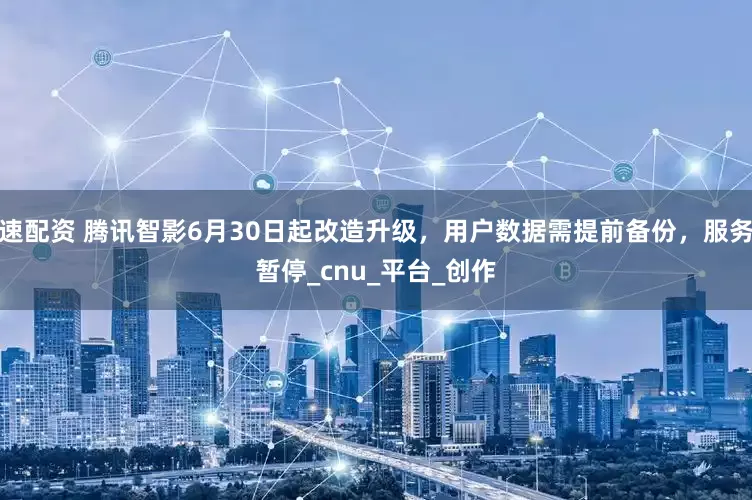 速配资 腾讯智影6月30日起改造升级，用户数据需提前备份，服务暂停_cnu_平台_创作