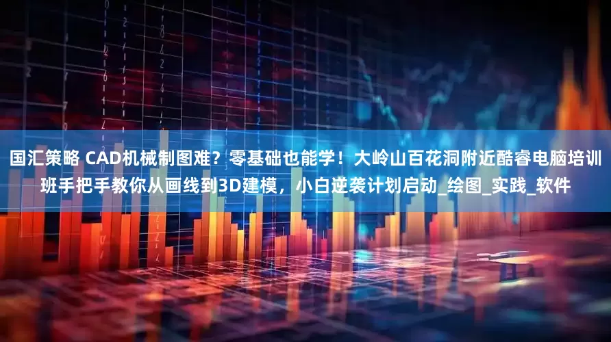国汇策略 CAD机械制图难？零基础也能学！大岭山百花洞附近酷睿电脑培训班手把手教你从画线到3D建模，小白逆袭计划启动_绘图_实践_软件