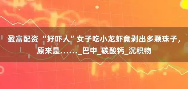 盈富配资 “好吓人”女子吃小龙虾竟剥出多颗珠子，原来是……_巴中_碳酸钙_沉积物