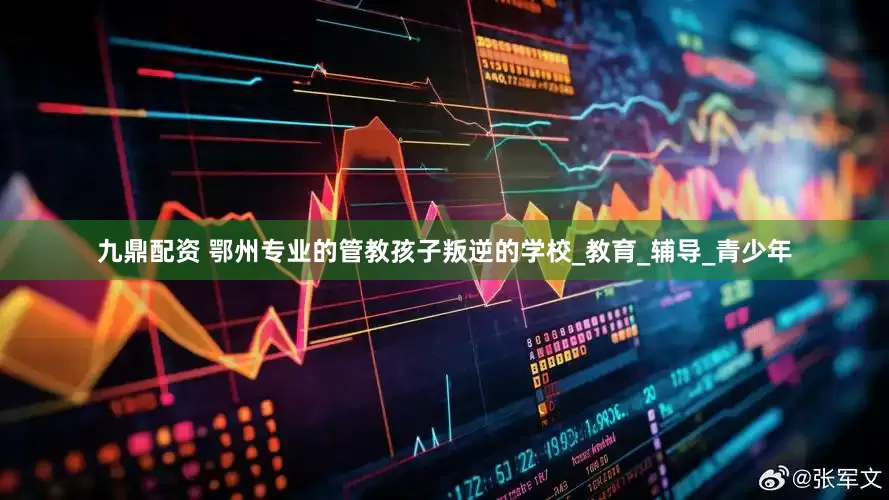 九鼎配资 鄂州专业的管教孩子叛逆的学校_教育_辅导_青少年