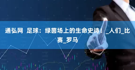 通弘网  足球：绿茵场上的生命史诗！_人们_比赛_罗马