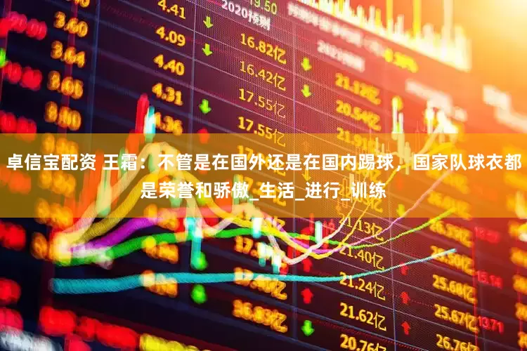 卓信宝配资 王霜：不管是在国外还是在国内踢球，国家队球衣都是荣誉和骄傲_生活_进行_训练
