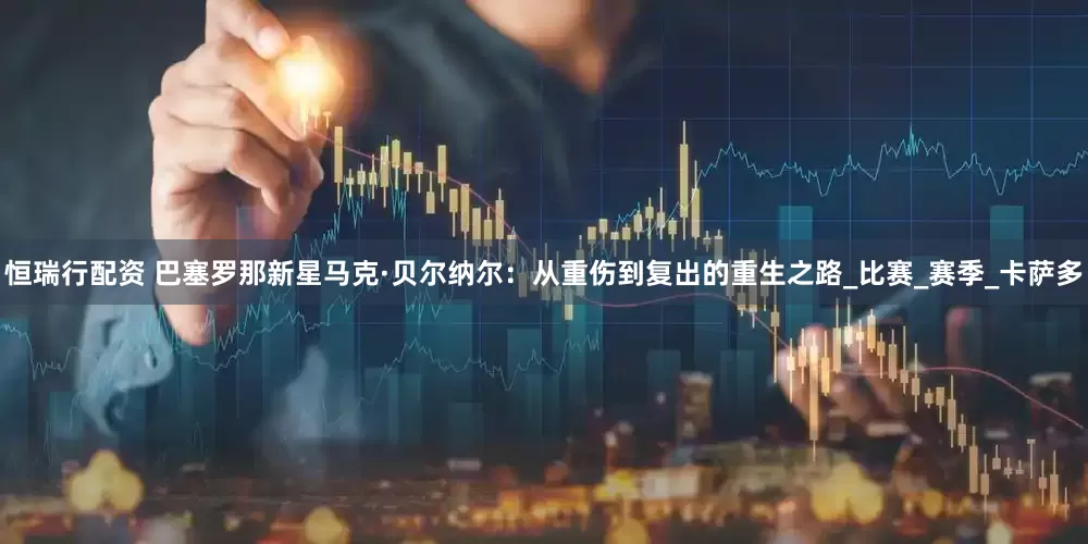 恒瑞行配资 巴塞罗那新星马克·贝尔纳尔：从重伤到复出的重生之路_比赛_赛季_卡萨多