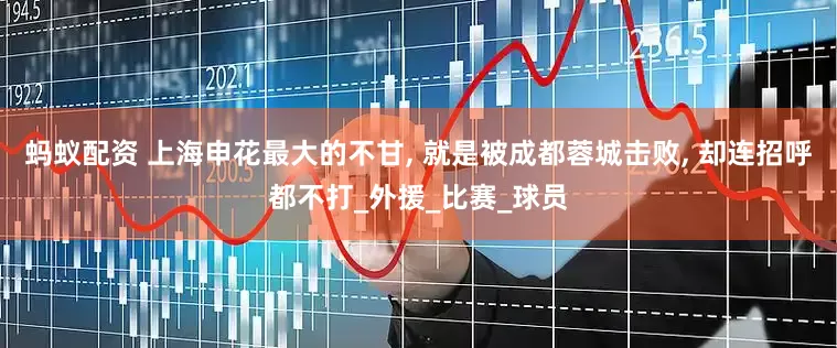 蚂蚁配资 上海申花最大的不甘, 就是被成都蓉城击败, 却连招呼都不打_外援_比赛_球员