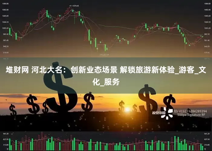 堆财网 河北大名：创新业态场景 解锁旅游新体验_游客_文化_服务