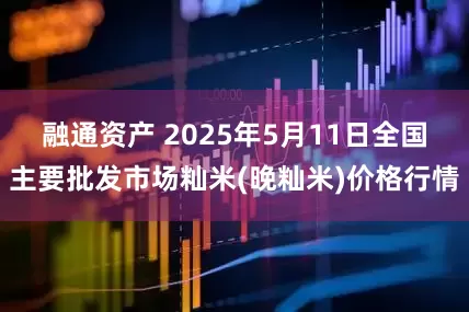 融通资产 2025年5月11日全国主要批发市场籼米(晚籼米)价格行情