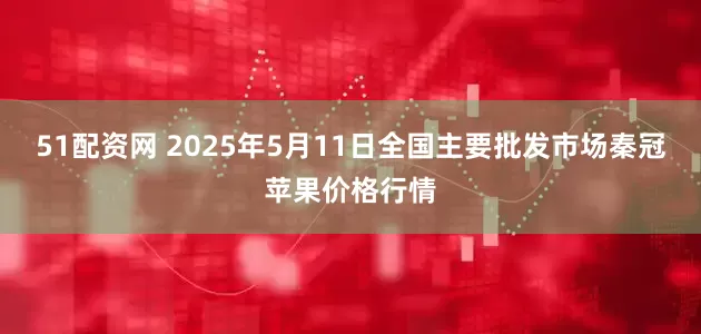 51配资网 2025年5月11日全国主要批发市场秦冠苹果价格行情