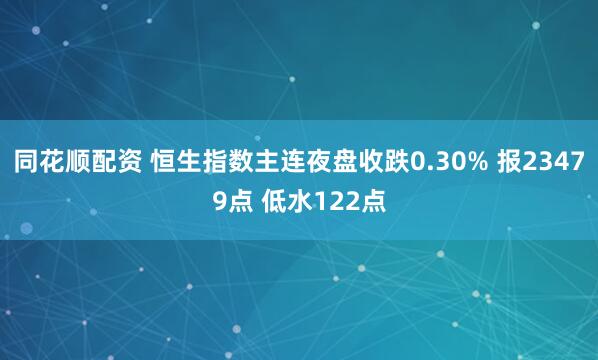 同花顺配资 恒生指数主连夜盘收跌0.30% 报23479点 低水122点