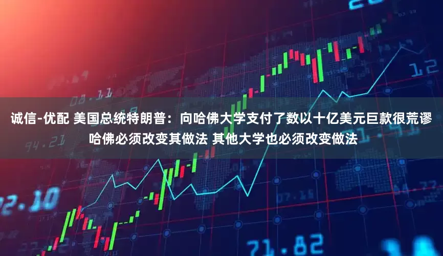 诚信-优配 美国总统特朗普：向哈佛大学支付了数以十亿美元巨款很荒谬 哈佛必须改变其做法 其他大学也必须改变做法