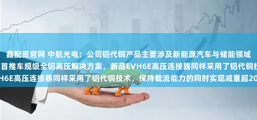 鑫配资官网 中航光电：公司铝代铜产品主要涉及新能源汽车与储能领域，4月份上海车展期间，公司全球首推车规级全铝高压解决方案，新品EVH6E高压连接器同样采用了铝代铜技术，保持载流能力的同时实现减重超20%
