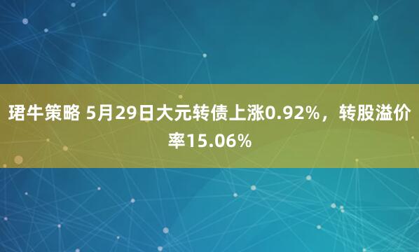 珺牛策略 5月29日大元转债上涨0.92%，转股溢价率15.06%