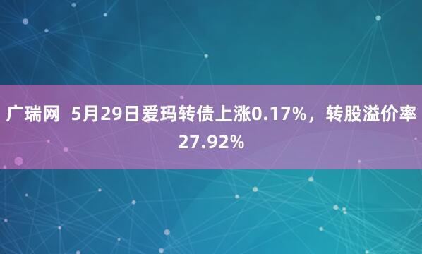 广瑞网  5月29日爱玛转债上涨0.17%，转股溢价率27.92%