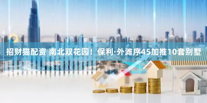 招财猫配资 南北双花园！保利·外滩序45加推10套别墅