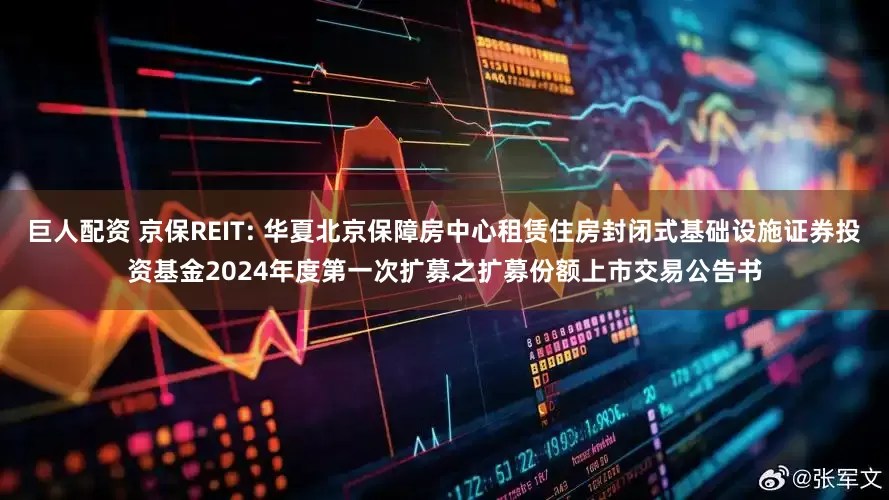 巨人配资 京保REIT: 华夏北京保障房中心租赁住房封闭式基础设施证券投资基金2024年度第一次扩募之扩募份额上市交易公告书