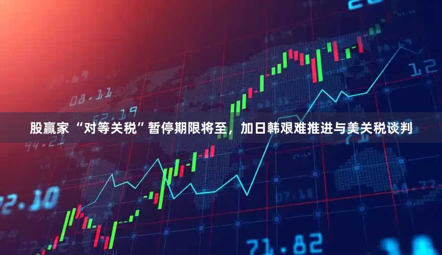 股赢家 “对等关税”暂停期限将至，加日韩艰难推进与美关税谈判