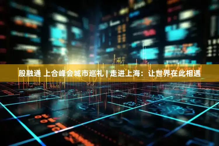 股融通 上合峰会城市巡礼 | 走进上海：让世界在此相遇