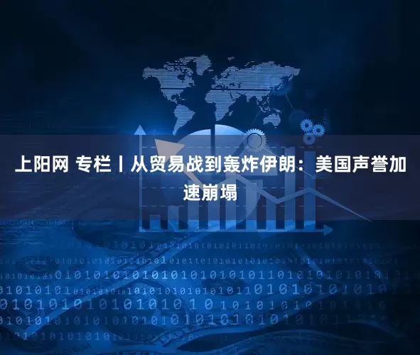 上阳网 专栏丨从贸易战到轰炸伊朗：美国声誉加速崩塌