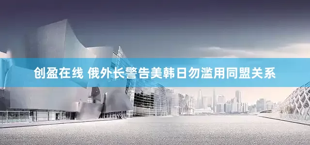创盈在线 俄外长警告美韩日勿滥用同盟关系