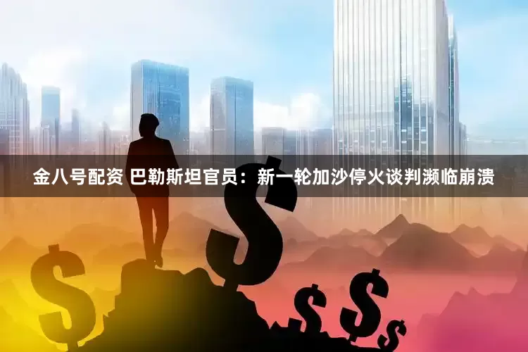 金八号配资 巴勒斯坦官员：新一轮加沙停火谈判濒临崩溃