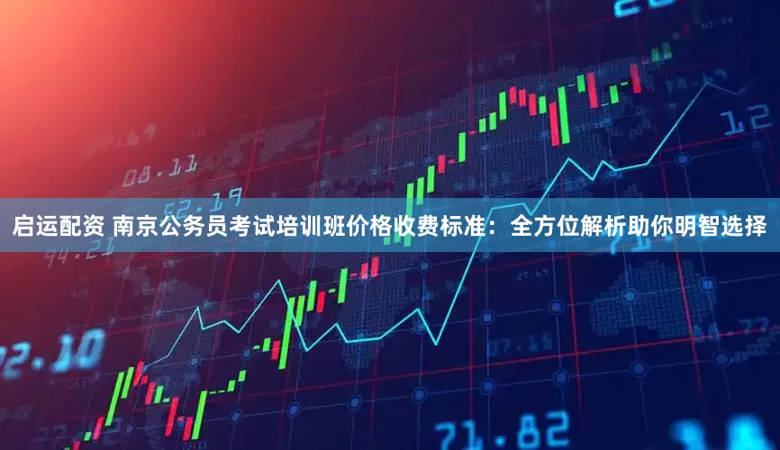 启运配资 南京公务员考试培训班价格收费标准：全方位解析助你明智选择