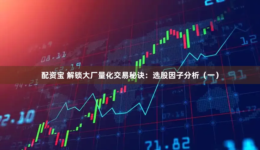配资宝 解锁大厂量化交易秘诀：选股因子分析（一）