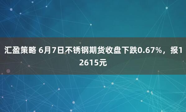汇盈策略 6月7日不锈钢期货收盘下跌0.67%，报12615元