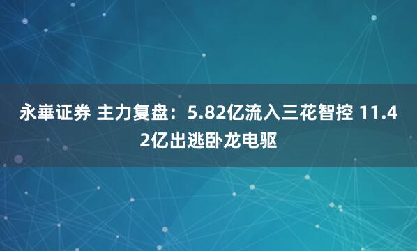 永崋证券 主力复盘：5.82亿流入三花智控 11.42亿出逃卧龙电驱