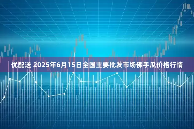 优配送 2025年6月15日全国主要批发市场佛手瓜价格行情