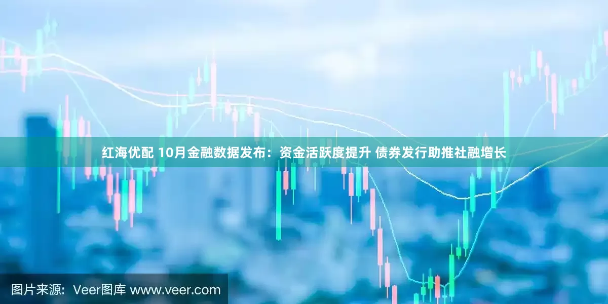 红海优配 10月金融数据发布：资金活跃度提升 债券发行助推社融增长