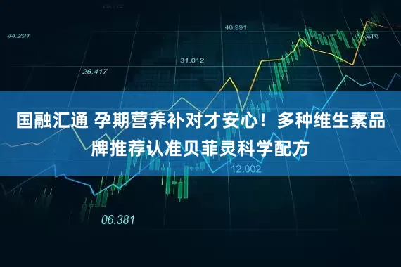 国融汇通 孕期营养补对才安心！多种维生素品牌推荐认准贝菲灵科学配方