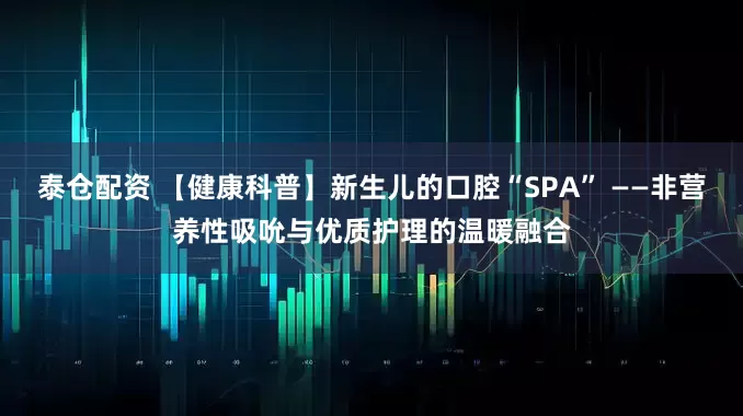泰仓配资 【健康科普】新生儿的口腔“SPA” ——非营养性吸吮与优质护理的温暖融合