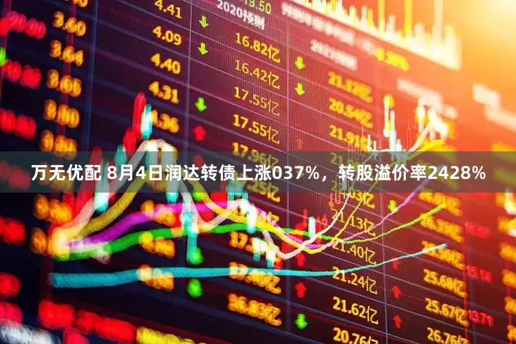 万无优配 8月4日润达转债上涨037%，转股溢价率2428%