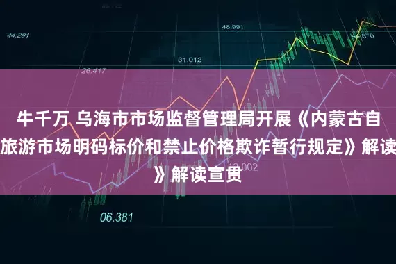 牛千万 乌海市市场监督管理局开展《内蒙古自治区旅游市场明码标价和禁止价格欺诈暂行规定》解读宣贯